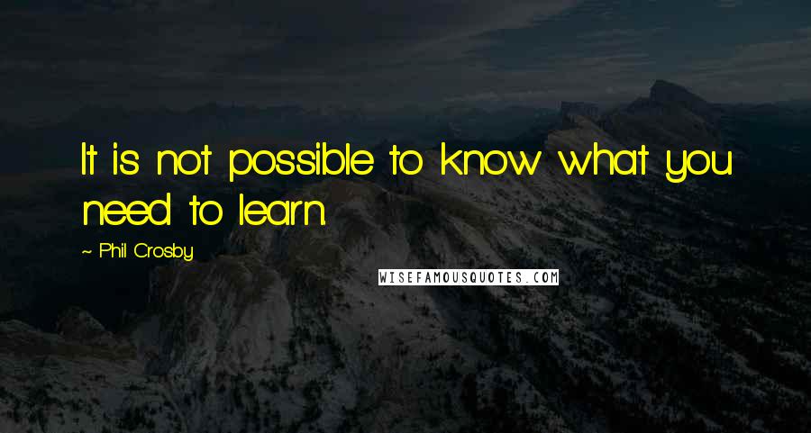 Phil Crosby Quotes: It is not possible to know what you need to learn.