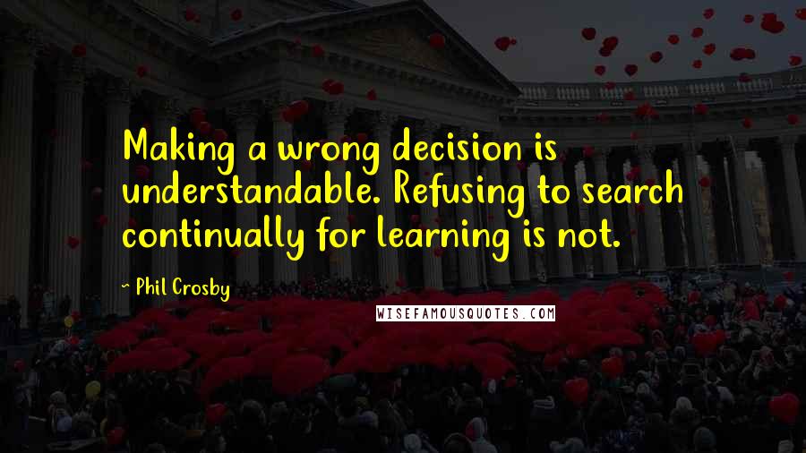 Phil Crosby Quotes: Making a wrong decision is understandable. Refusing to search continually for learning is not.