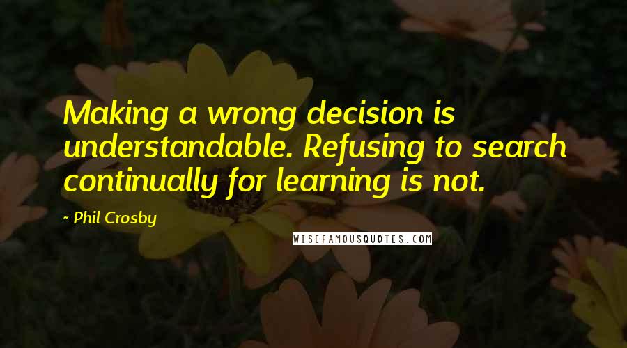 Phil Crosby Quotes: Making a wrong decision is understandable. Refusing to search continually for learning is not.