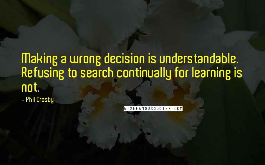 Phil Crosby Quotes: Making a wrong decision is understandable. Refusing to search continually for learning is not.