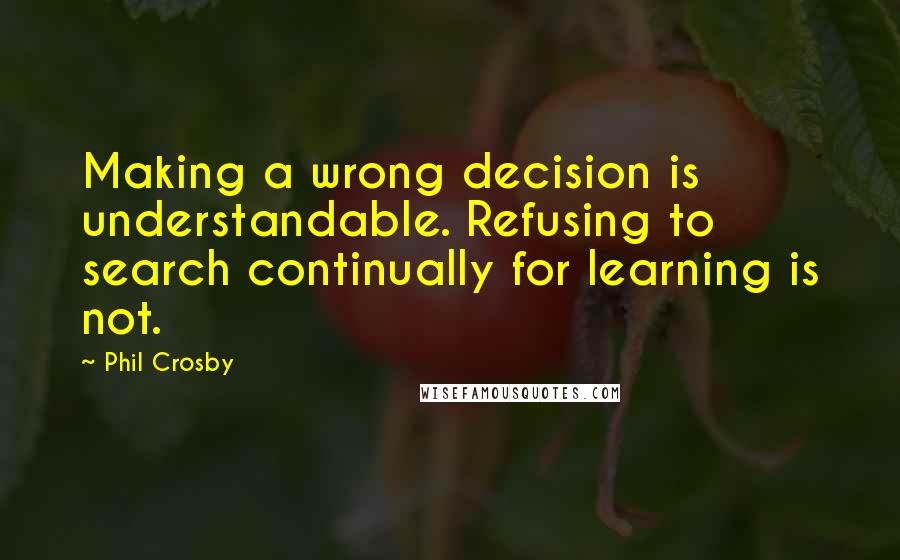 Phil Crosby Quotes: Making a wrong decision is understandable. Refusing to search continually for learning is not.