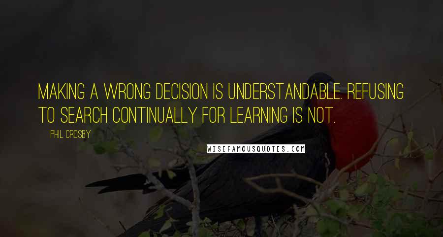 Phil Crosby Quotes: Making a wrong decision is understandable. Refusing to search continually for learning is not.