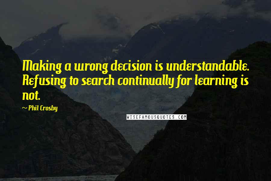 Phil Crosby Quotes: Making a wrong decision is understandable. Refusing to search continually for learning is not.