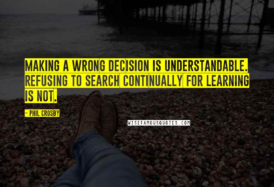 Phil Crosby Quotes: Making a wrong decision is understandable. Refusing to search continually for learning is not.