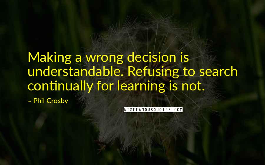 Phil Crosby Quotes: Making a wrong decision is understandable. Refusing to search continually for learning is not.