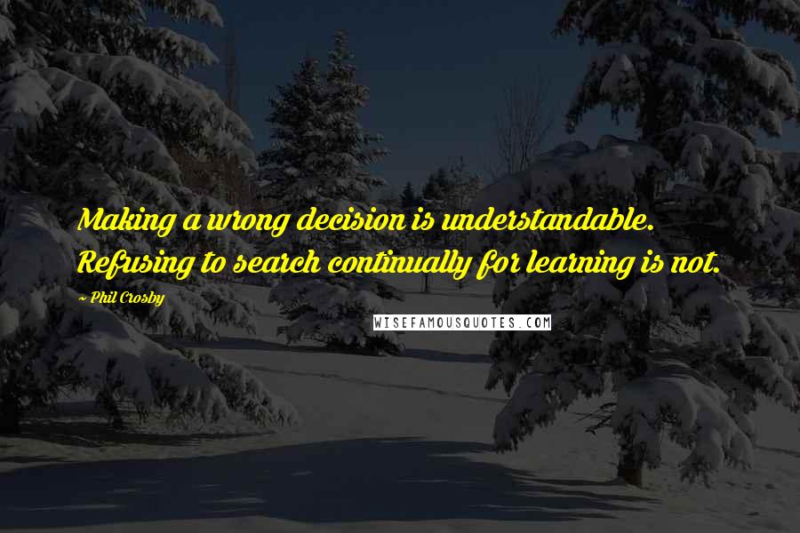 Phil Crosby Quotes: Making a wrong decision is understandable. Refusing to search continually for learning is not.
