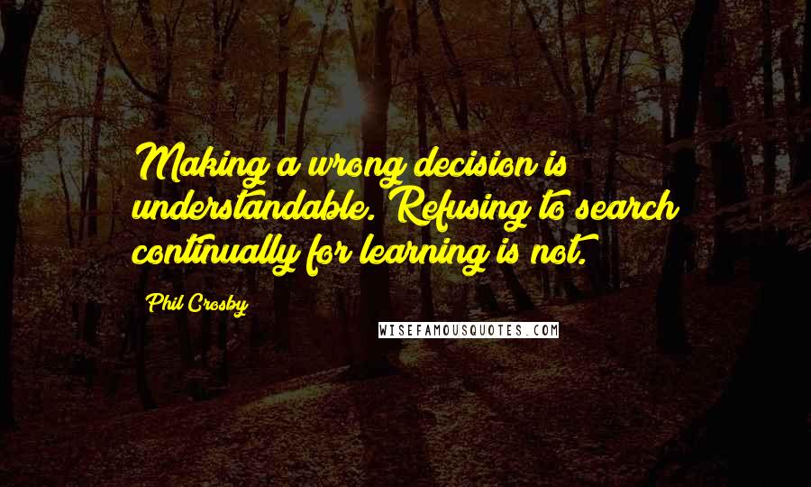 Phil Crosby Quotes: Making a wrong decision is understandable. Refusing to search continually for learning is not.