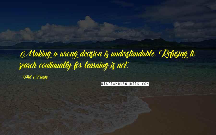 Phil Crosby Quotes: Making a wrong decision is understandable. Refusing to search continually for learning is not.