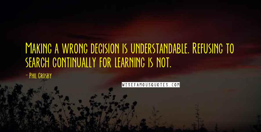 Phil Crosby Quotes: Making a wrong decision is understandable. Refusing to search continually for learning is not.