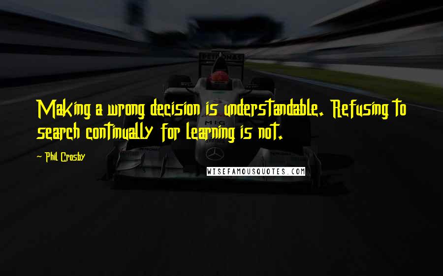 Phil Crosby Quotes: Making a wrong decision is understandable. Refusing to search continually for learning is not.