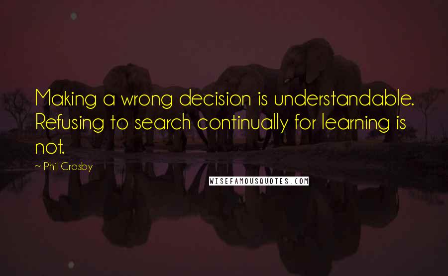 Phil Crosby Quotes: Making a wrong decision is understandable. Refusing to search continually for learning is not.