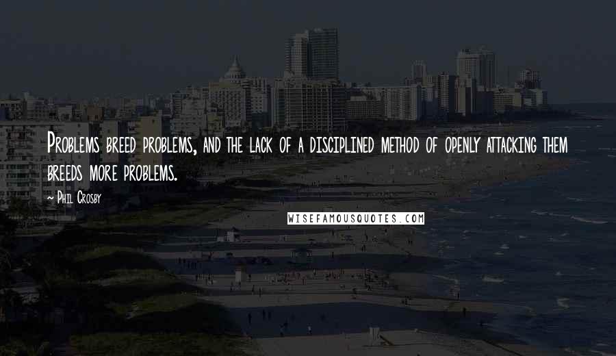 Phil Crosby Quotes: Problems breed problems, and the lack of a disciplined method of openly attacking them breeds more problems.