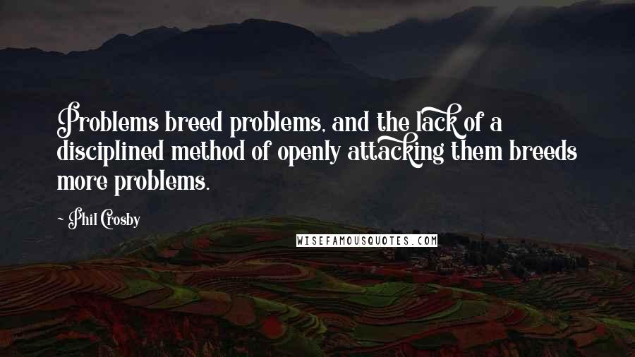 Phil Crosby Quotes: Problems breed problems, and the lack of a disciplined method of openly attacking them breeds more problems.