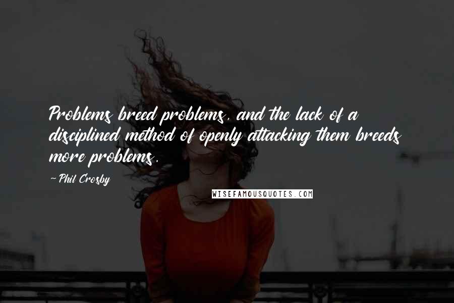 Phil Crosby Quotes: Problems breed problems, and the lack of a disciplined method of openly attacking them breeds more problems.
