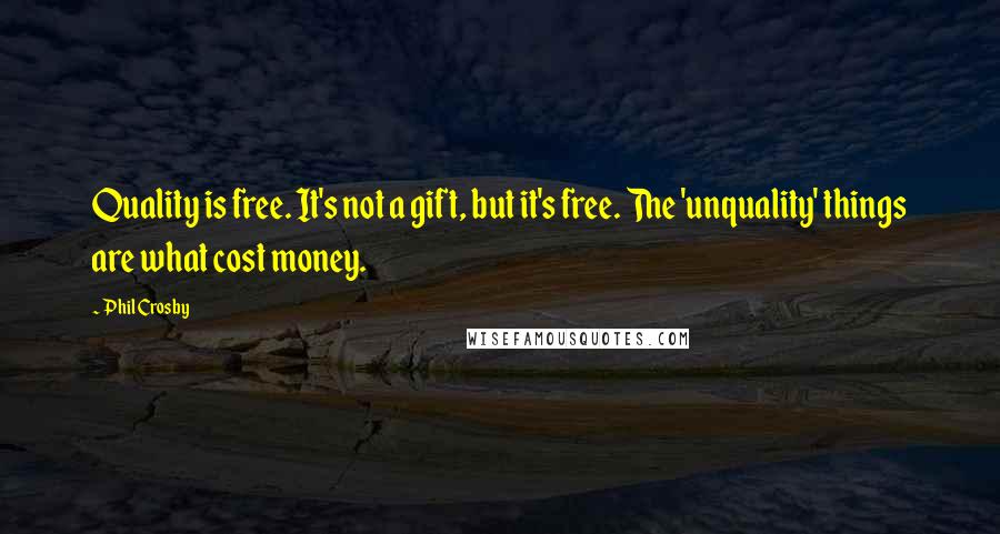 Phil Crosby Quotes: Quality is free. It's not a gift, but it's free. The 'unquality' things are what cost money.