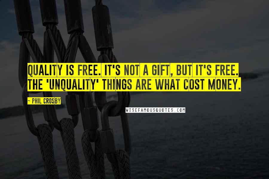 Phil Crosby Quotes: Quality is free. It's not a gift, but it's free. The 'unquality' things are what cost money.