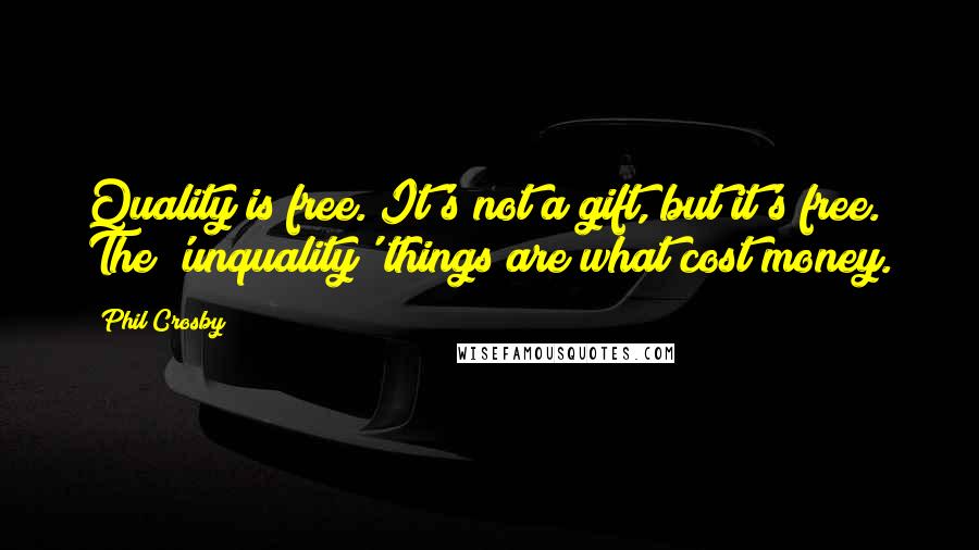 Phil Crosby Quotes: Quality is free. It's not a gift, but it's free. The 'unquality' things are what cost money.