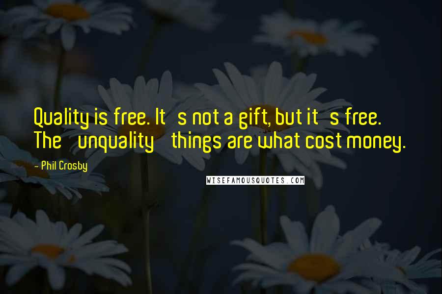 Phil Crosby Quotes: Quality is free. It's not a gift, but it's free. The 'unquality' things are what cost money.