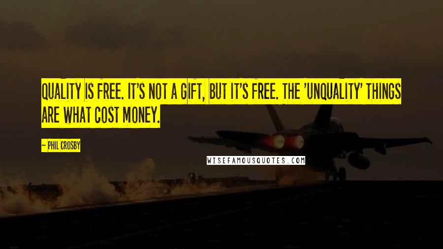 Phil Crosby Quotes: Quality is free. It's not a gift, but it's free. The 'unquality' things are what cost money.