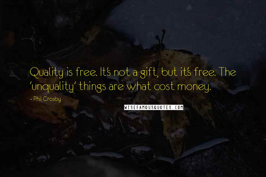 Phil Crosby Quotes: Quality is free. It's not a gift, but it's free. The 'unquality' things are what cost money.