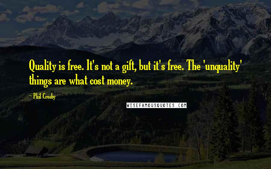 Phil Crosby Quotes: Quality is free. It's not a gift, but it's free. The 'unquality' things are what cost money.