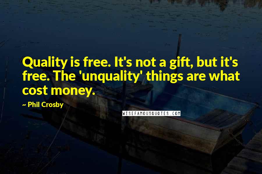 Phil Crosby Quotes: Quality is free. It's not a gift, but it's free. The 'unquality' things are what cost money.