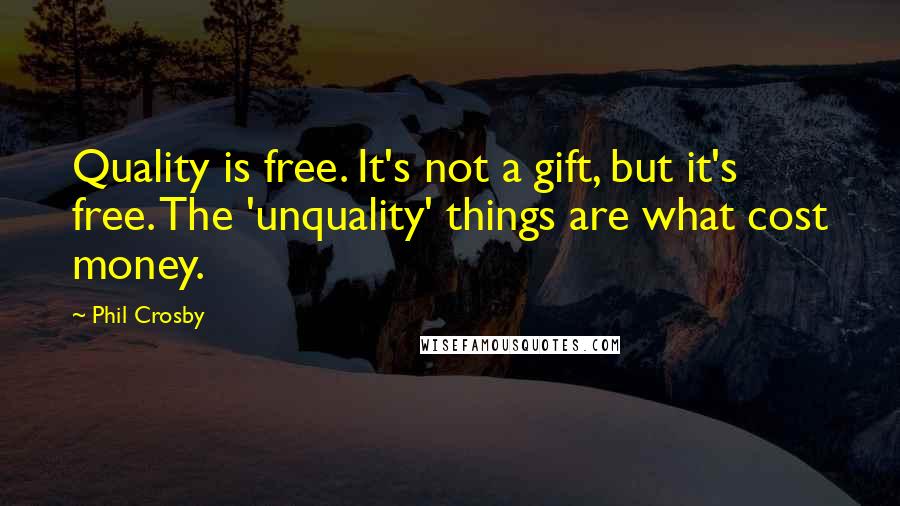 Phil Crosby Quotes: Quality is free. It's not a gift, but it's free. The 'unquality' things are what cost money.