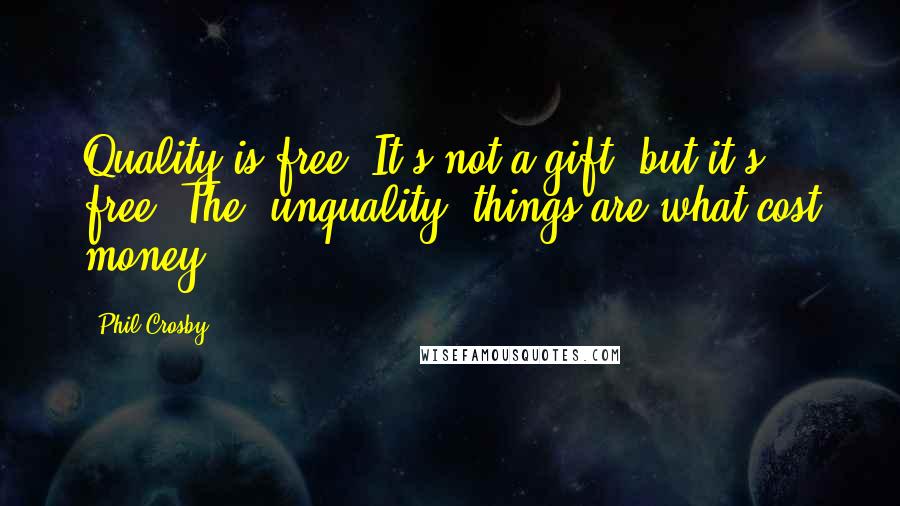 Phil Crosby Quotes: Quality is free. It's not a gift, but it's free. The 'unquality' things are what cost money.