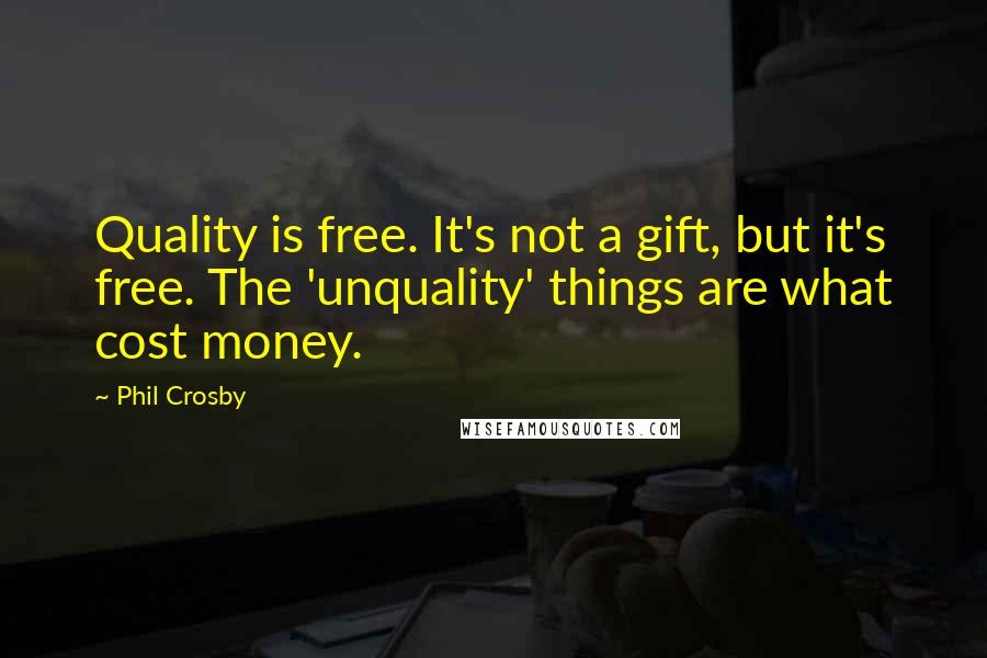 Phil Crosby Quotes: Quality is free. It's not a gift, but it's free. The 'unquality' things are what cost money.