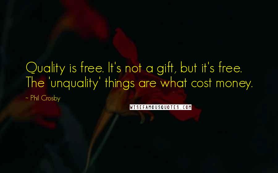 Phil Crosby Quotes: Quality is free. It's not a gift, but it's free. The 'unquality' things are what cost money.