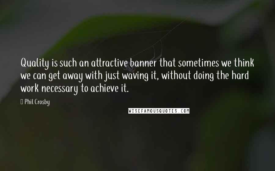 Phil Crosby Quotes: Quality is such an attractive banner that sometimes we think we can get away with just waving it, without doing the hard work necessary to achieve it.