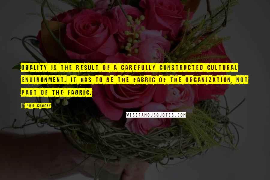 Phil Crosby Quotes: Quality is the result of a carefully constructed cultural environment. It has to be the fabric of the organization, not part of the fabric.