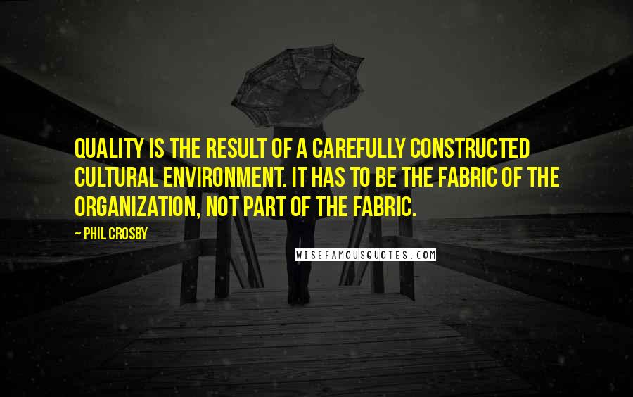Phil Crosby Quotes: Quality is the result of a carefully constructed cultural environment. It has to be the fabric of the organization, not part of the fabric.