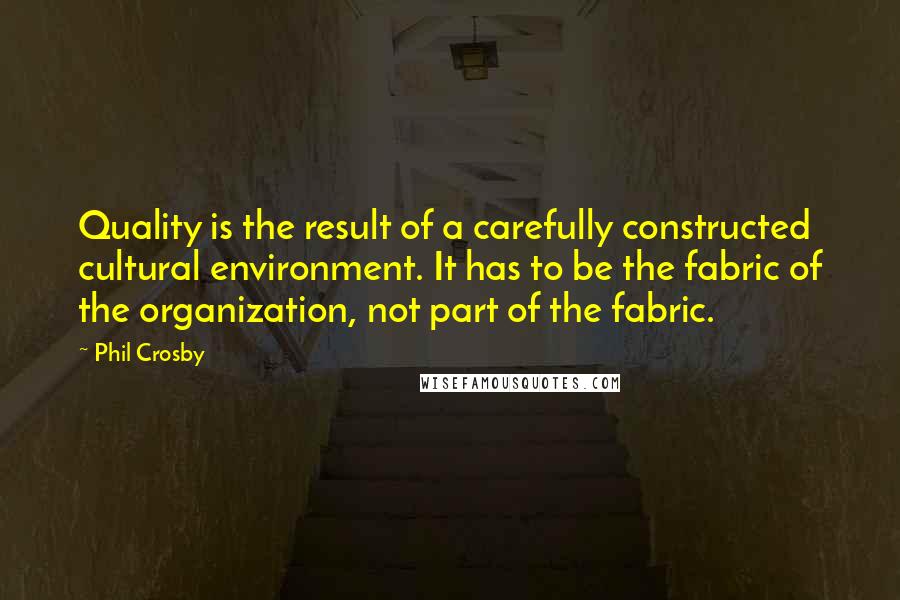 Phil Crosby Quotes: Quality is the result of a carefully constructed cultural environment. It has to be the fabric of the organization, not part of the fabric.