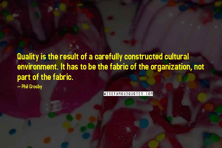 Phil Crosby Quotes: Quality is the result of a carefully constructed cultural environment. It has to be the fabric of the organization, not part of the fabric.