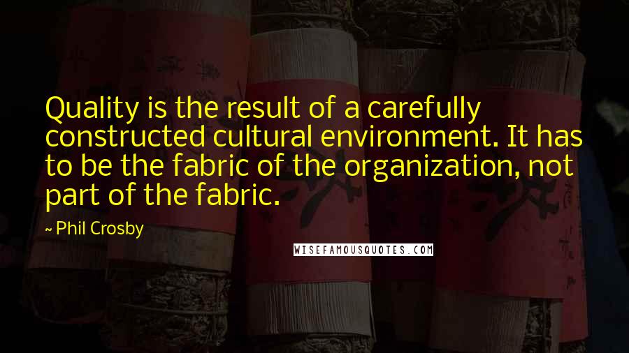 Phil Crosby Quotes: Quality is the result of a carefully constructed cultural environment. It has to be the fabric of the organization, not part of the fabric.