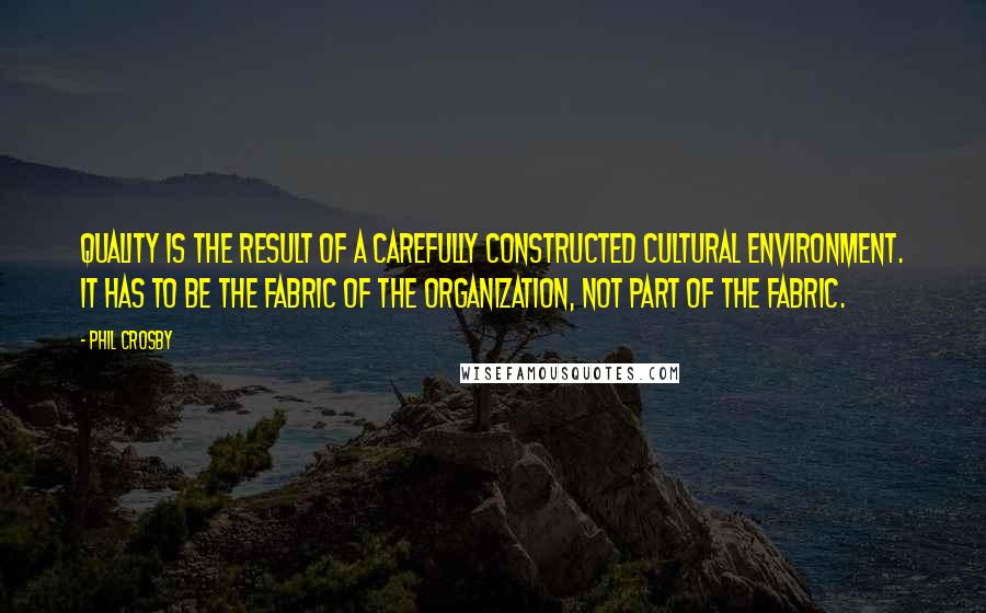 Phil Crosby Quotes: Quality is the result of a carefully constructed cultural environment. It has to be the fabric of the organization, not part of the fabric.