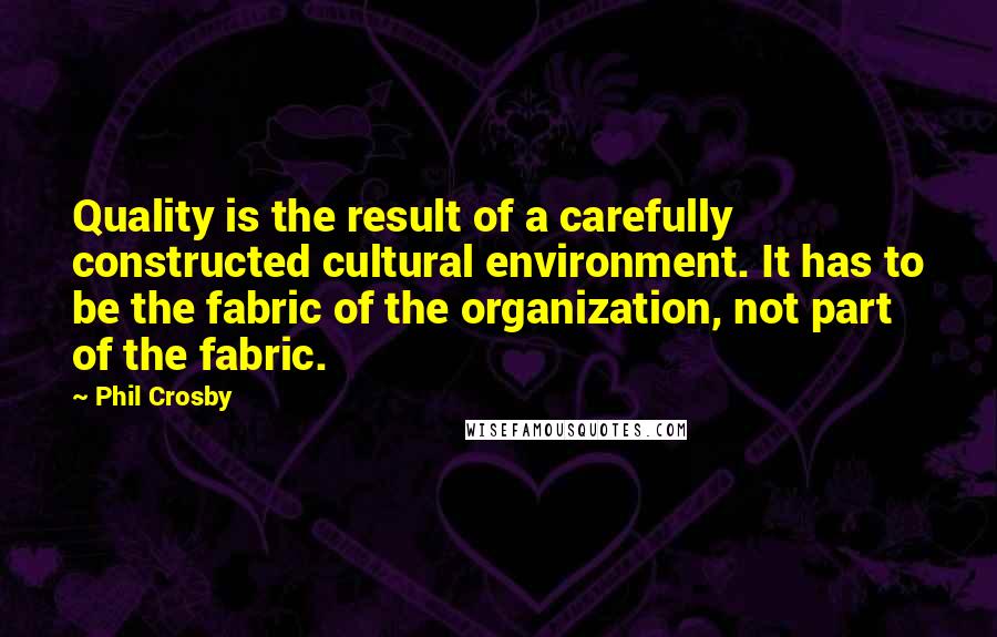 Phil Crosby Quotes: Quality is the result of a carefully constructed cultural environment. It has to be the fabric of the organization, not part of the fabric.