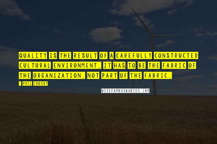 Phil Crosby Quotes: Quality is the result of a carefully constructed cultural environment. It has to be the fabric of the organization, not part of the fabric.