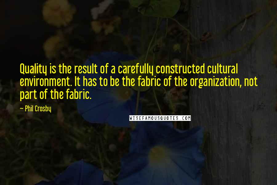 Phil Crosby Quotes: Quality is the result of a carefully constructed cultural environment. It has to be the fabric of the organization, not part of the fabric.