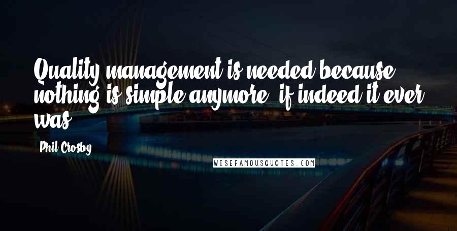 Phil Crosby Quotes: Quality management is needed because nothing is simple anymore, if indeed it ever was.