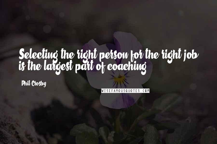 Phil Crosby Quotes: Selecting the right person for the right job is the largest part of coaching.