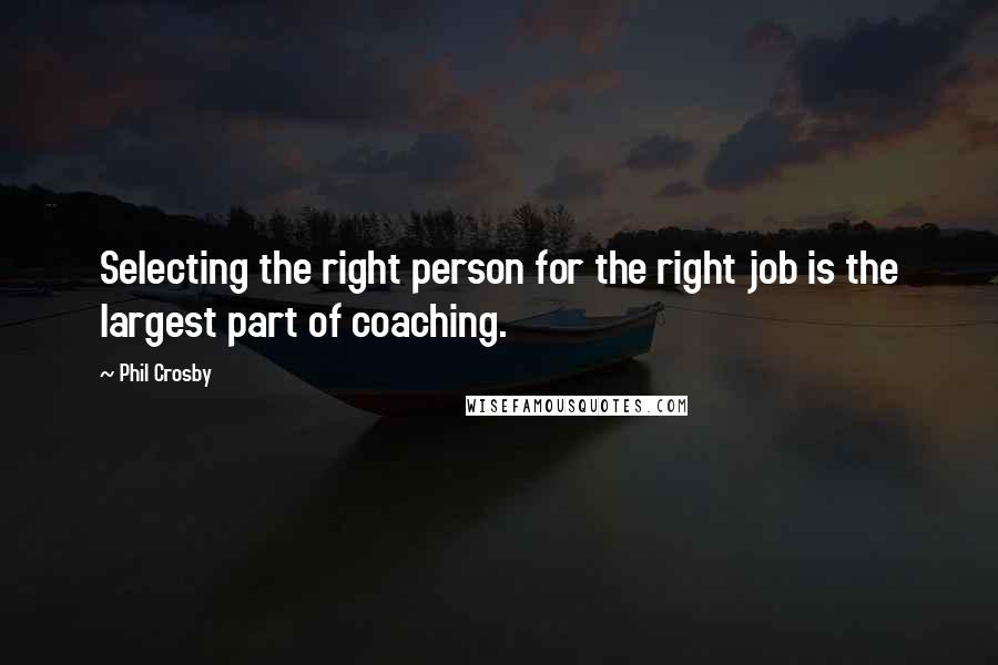 Phil Crosby Quotes: Selecting the right person for the right job is the largest part of coaching.