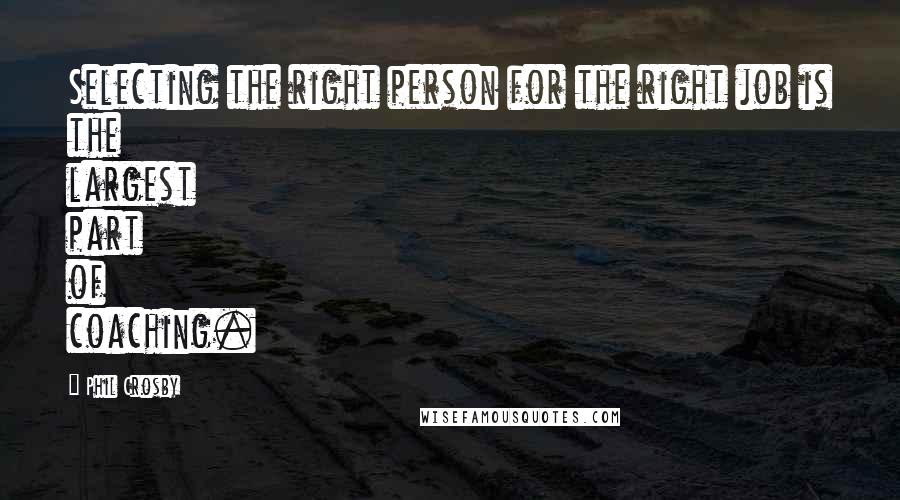 Phil Crosby Quotes: Selecting the right person for the right job is the largest part of coaching.