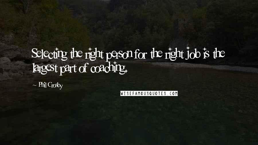 Phil Crosby Quotes: Selecting the right person for the right job is the largest part of coaching.