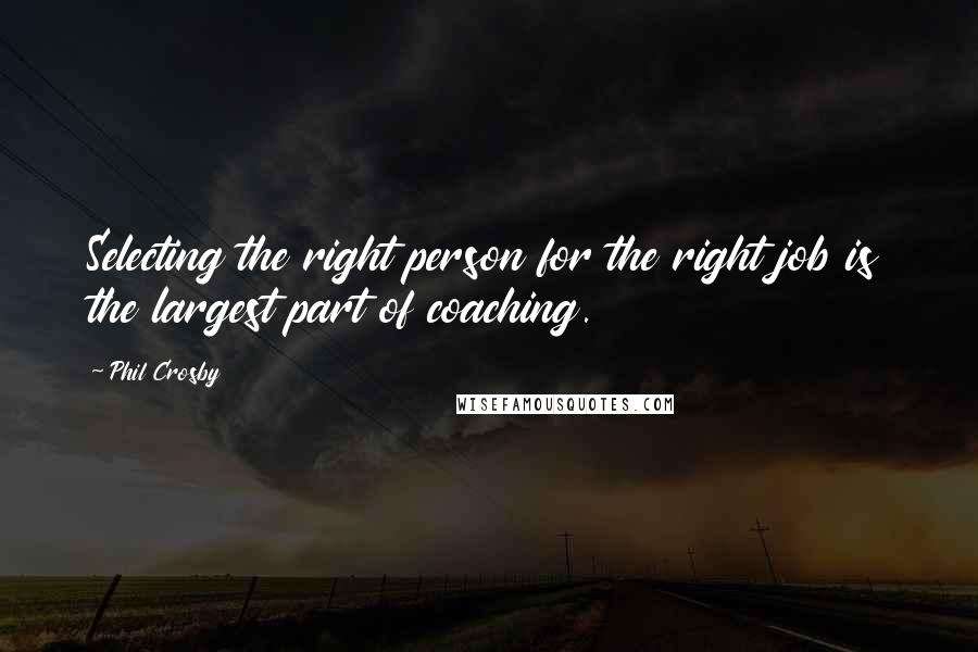 Phil Crosby Quotes: Selecting the right person for the right job is the largest part of coaching.