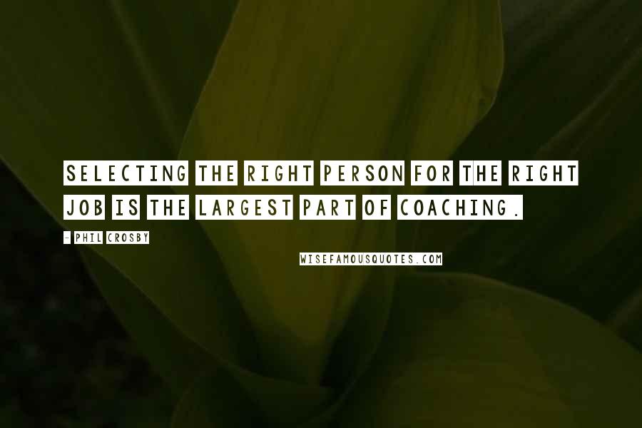 Phil Crosby Quotes: Selecting the right person for the right job is the largest part of coaching.