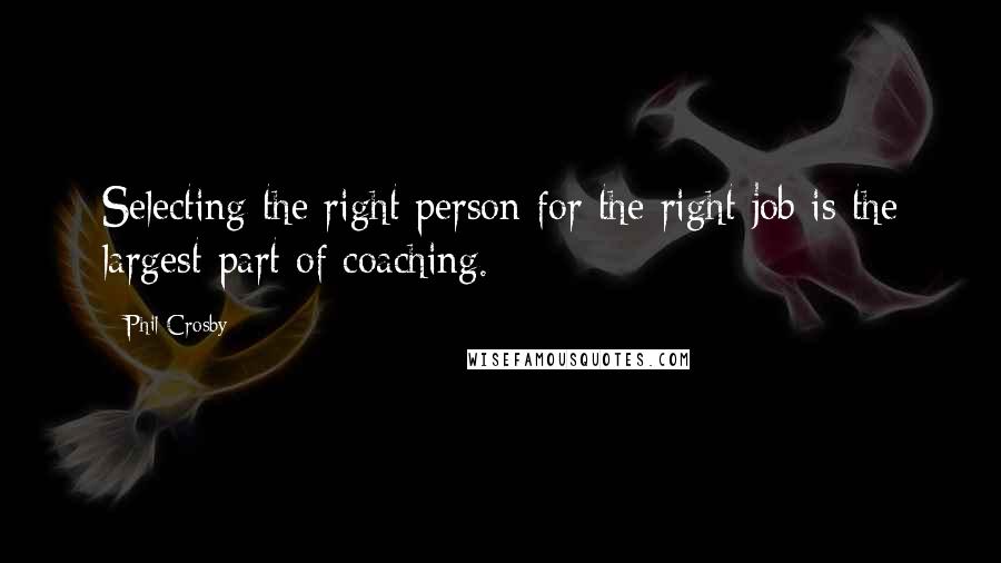 Phil Crosby Quotes: Selecting the right person for the right job is the largest part of coaching.