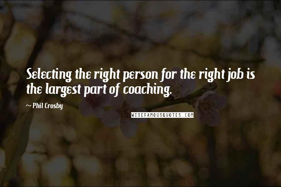 Phil Crosby Quotes: Selecting the right person for the right job is the largest part of coaching.