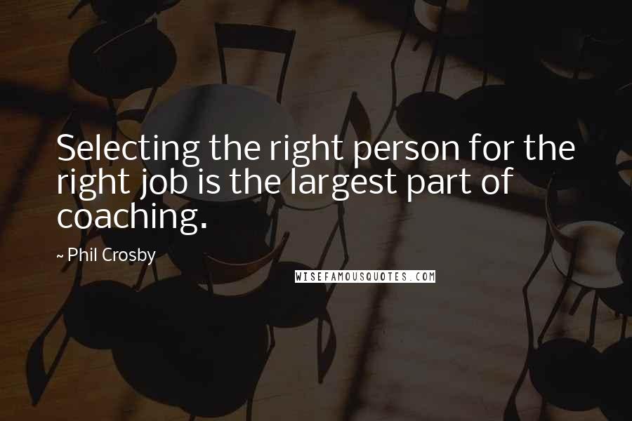 Phil Crosby Quotes: Selecting the right person for the right job is the largest part of coaching.